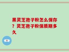 黑灵芝孢子粉怎么保存？灵芝孢子粉保质期多久