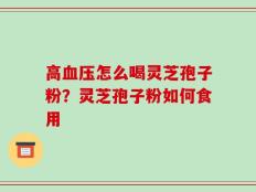 高血压怎么喝灵芝孢子粉？灵芝孢子粉如何食用