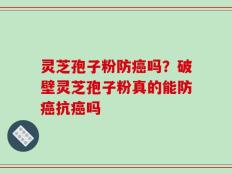 灵芝孢子粉防癌吗？破壁灵芝孢子粉真的能防癌抗癌吗