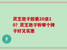灵芝孢子胶囊20送10？灵芝孢子粉哪个牌子好又实惠