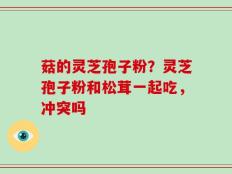 菇的灵芝孢子粉？灵芝孢子粉和松茸一起吃，冲突吗
