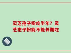 灵芝孢子粉吃半年？灵芝孢子粉能不能长期吃