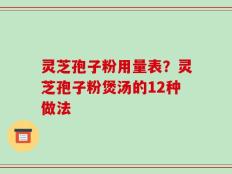 灵芝孢子粉用量表？灵芝孢子粉煲汤的12种做法