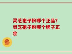 灵芝孢子粉哪个正品？灵芝孢子粉哪个牌子正宗
