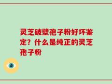 灵芝破壁孢子粉好坏鉴定？什么是纯正的灵芝孢子粉