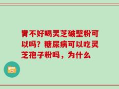 胃不好喝灵芝破壁粉可以吗？糖尿病可以吃灵芝孢子粉吗，为什么