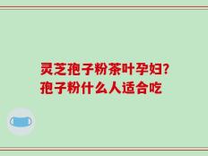 灵芝孢子粉茶叶孕妇？孢子粉什么人适合吃