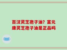 百汉灵芝孢子油？富元康灵芝孢子油是正品吗