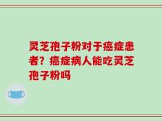 灵芝孢子粉对于癌症患者？癌症病人能吃灵芝孢子粉吗