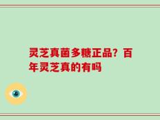 灵芝真菌多糖正品？百年灵芝真的有吗