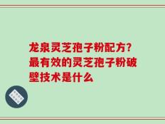 龙泉灵芝孢子粉配方？最有效的灵芝孢子粉破壁技术是什么