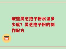 破壁灵芝孢子粉水温多少度？灵芝孢子粉的制作配方