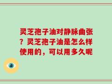 灵芝孢子油对静脉曲张？灵芝孢子油是怎么样使用的，可以用多久呢