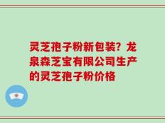 灵芝孢子粉新包装？龙泉森芝宝有限公司生产的灵芝孢子粉价格