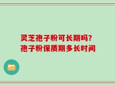 灵芝孢子粉可长期吗？孢子粉保质期多长时间