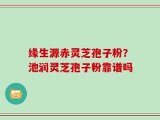 缘生源赤灵芝孢子粉？池润灵芝孢子粉靠谱吗