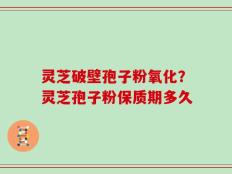 灵芝破壁孢子粉氧化？灵芝孢子粉保质期多久