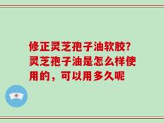 修正灵芝孢子油软胶？灵芝孢子油是怎么样使用的，可以用多久呢
