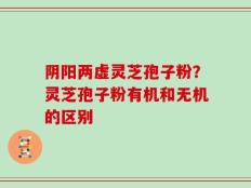 阴阳两虚灵芝孢子粉？灵芝孢子粉有机和无机的区别