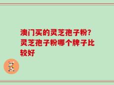 澳门买的灵芝孢子粉？灵芝孢子粉哪个牌子比较好