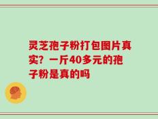 灵芝孢子粉打包图片真实？一斤40多元的孢子粉是真的吗