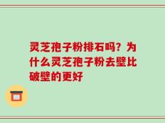 灵芝孢子粉排石吗？为什么灵芝孢子粉去壁比破壁的更好