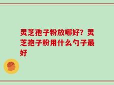 灵芝孢子粉放哪好？灵芝孢子粉用什么勺子最好