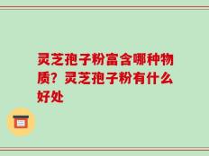 灵芝孢子粉富含哪种物质？灵芝孢子粉有什么好处