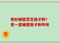 世好破壁灵芝孢子粉？世一堂破壁孢子粉咋样