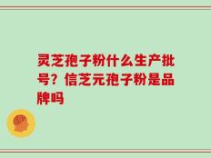 灵芝孢子粉什么生产批号？信芝元孢子粉是品牌吗