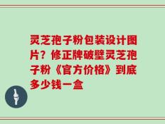 灵芝孢子粉包装设计图片？修正牌破壁灵芝孢子粉《官方价格》到底多少钱一盒