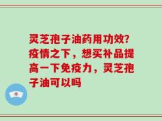 灵芝孢子油药用功效？疫情之下，想买补品提高一下免疫力，灵芝孢子油可以吗