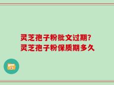灵芝孢子粉批文过期？灵芝孢子粉保质期多久