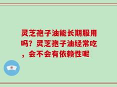 灵芝孢子油能长期服用吗？灵芝孢子油经常吃，会不会有依赖性呢