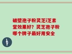 破壁孢子粉灵芝i芝素堂效果好？灵芝孢子粉哪个牌子最好用安全