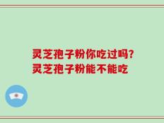 灵芝孢子粉你吃过吗？灵芝孢子粉能不能吃