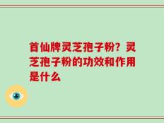 首仙牌灵芝孢子粉？灵芝孢子粉的功效和作用是什么