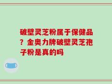 破壁灵芝粉属于保健品？金奥力牌破壁灵芝孢子粉是真的吗