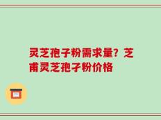 灵芝孢子粉需求量？芝甫灵芝孢孑粉价格
