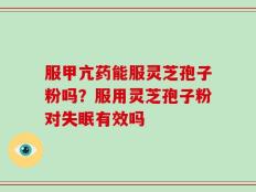 服甲亢药能服灵芝孢子粉吗？服用灵芝孢子粉对失眠有效吗