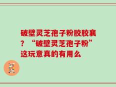 破壁灵芝孢子粉胶胶襄？“破壁灵芝孢子粉”这玩意真的有用么