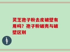 灵芝孢子粉去皮破壁有用吗？孢子粉破壳与破壁区别