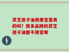 灵芝孢子油很便宜是真的吗？很多品牌的灵芝孢子油都不便宜呢