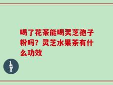 喝了花茶能喝灵芝孢子粉吗？灵芝水果茶有什么功效
