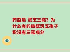 药监局 灵芝三萜？为什么有的破壁灵芝孢子粉没有三萜成分