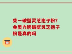 柴一破壁灵芝孢子粉？金奥力牌破壁灵芝孢子粉是真的吗