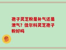 孢子灵芝粉是补气还是泄气？佳尔科灵芝孢子粉好吗