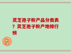 灵芝孢子粉产品分类表？灵芝孢子粉产地排行榜