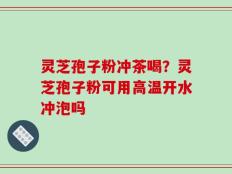 灵芝孢子粉冲茶喝？灵芝孢子粉可用高温开水冲泡吗