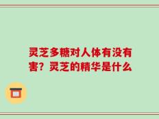 灵芝多糖对人体有没有害？灵芝的精华是什么